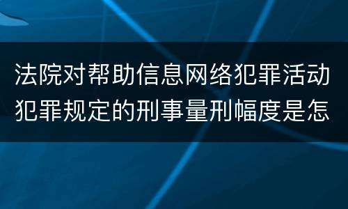法院对帮助信息网络犯罪活动犯罪规定的刑事量刑幅度是怎样的
