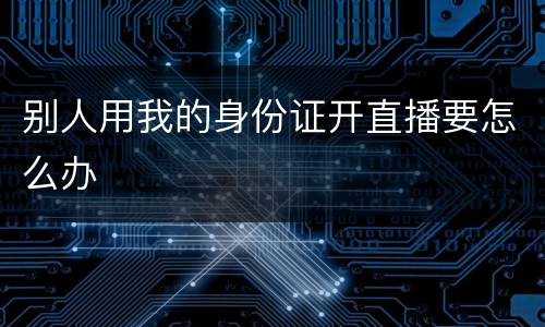 别人用我的身份证开直播要怎么办