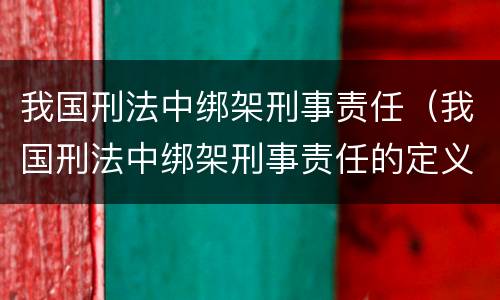 我国刑法中绑架刑事责任（我国刑法中绑架刑事责任的定义）