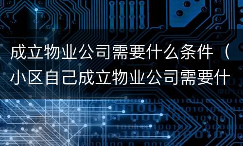 成立物业公司需要什么条件（小区自己成立物业公司需要什么条件）
