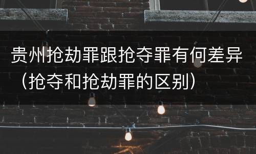贵州抢劫罪跟抢夺罪有何差异（抢夺和抢劫罪的区别）