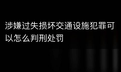涉嫌过失损坏交通设施犯罪可以怎么判刑处罚