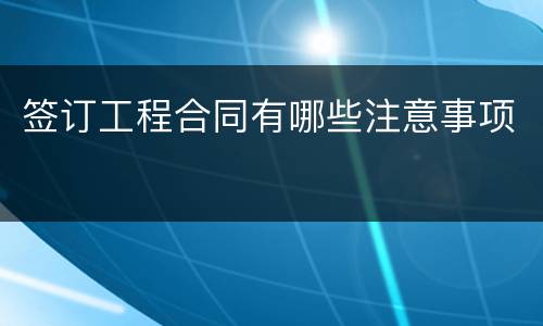 签订工程合同有哪些注意事项