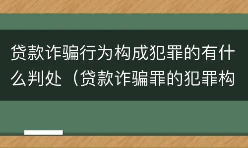 贷款诈骗行为构成犯罪的有什么判处（贷款诈骗罪的犯罪构成）