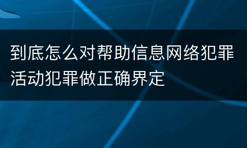 到底怎么对帮助信息网络犯罪活动犯罪做正确界定