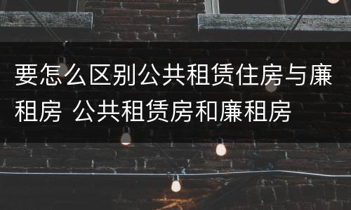 要怎么区别公共租赁住房与廉租房 公共租赁房和廉租房