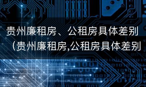 贵州廉租房、公租房具体差别（贵州廉租房,公租房具体差别在哪里）