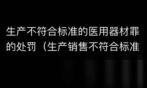 生产不符合标准的医用器材罪的处罚（生产销售不符合标准的医疗器材罪）