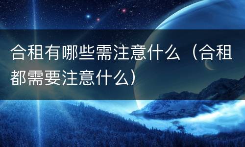 合租有哪些需注意什么（合租都需要注意什么）