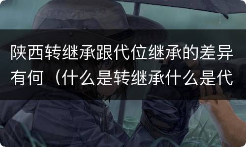 陕西转继承跟代位继承的差异有何（什么是转继承什么是代位继承）