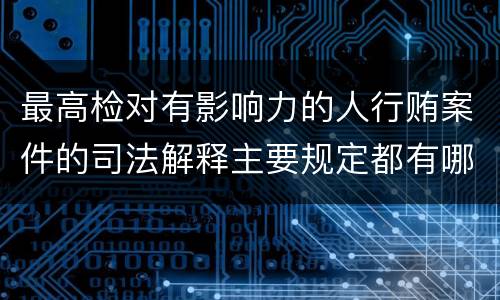 最高检对有影响力的人行贿案件的司法解释主要规定都有哪些