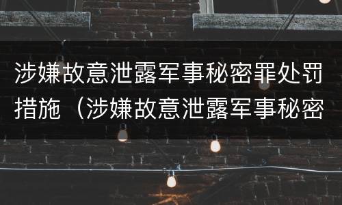 涉嫌故意泄露军事秘密罪处罚措施（涉嫌故意泄露军事秘密罪处罚措施是什么）