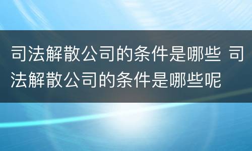 司法解散公司的条件是哪些 司法解散公司的条件是哪些呢