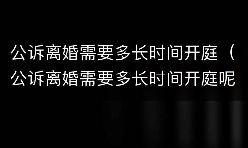 公诉离婚需要多长时间开庭（公诉离婚需要多长时间开庭呢）