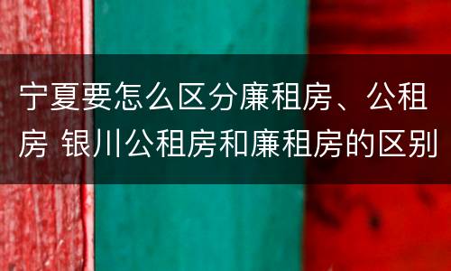 宁夏要怎么区分廉租房、公租房 银川公租房和廉租房的区别