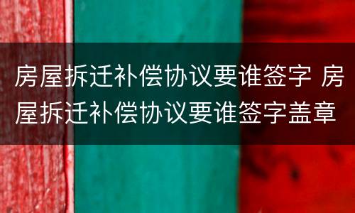 房屋拆迁补偿协议要谁签字 房屋拆迁补偿协议要谁签字盖章