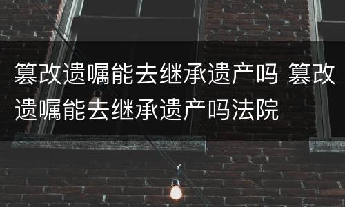 篡改遗嘱能去继承遗产吗 篡改遗嘱能去继承遗产吗法院