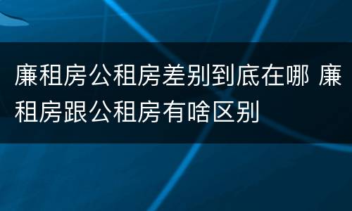 廉租房公租房差别到底在哪 廉租房跟公租房有啥区别