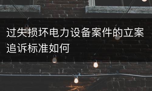 过失损坏电力设备案件的立案追诉标准如何