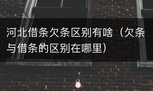 河北借条欠条区别有啥（欠条与借条的区别在哪里）