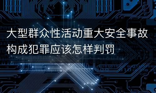 大型群众性活动重大安全事故构成犯罪应该怎样判罚