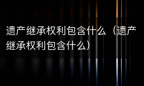 遗产继承权利包含什么（遗产继承权利包含什么）