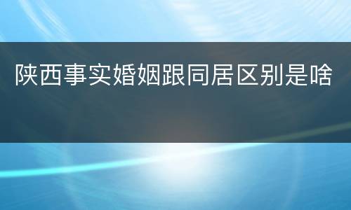 陕西事实婚姻跟同居区别是啥