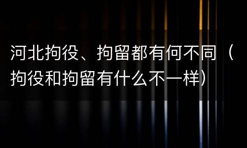河北拘役、拘留都有何不同（拘役和拘留有什么不一样）
