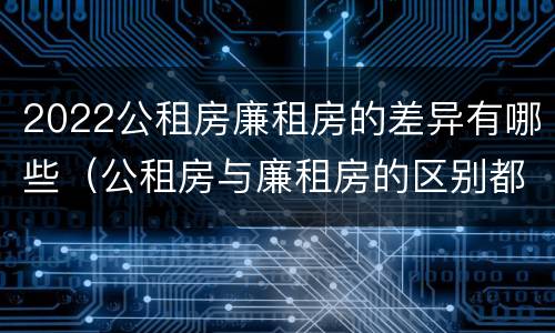 2022公租房廉租房的差异有哪些（公租房与廉租房的区别都在此,别再搞错了!）
