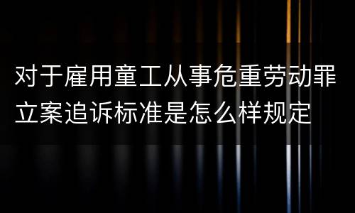 对于雇用童工从事危重劳动罪立案追诉标准是怎么样规定