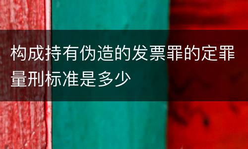 构成持有伪造的发票罪的定罪量刑标准是多少