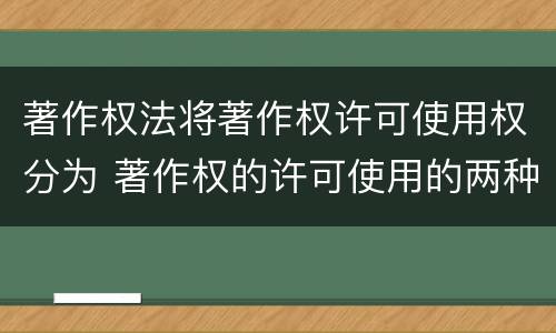 著作权法将著作权许可使用权分为 著作权的许可使用的两种情况