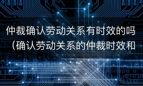 仲裁确认劳动关系有时效的吗（确认劳动关系的仲裁时效和诉讼时效）