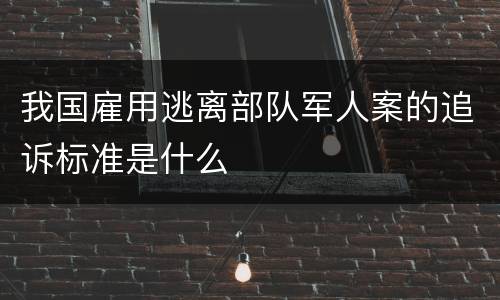 我国雇用逃离部队军人案的追诉标准是什么