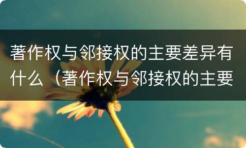著作权与邻接权的主要差异有什么（著作权与邻接权的主要差异有什么不同）