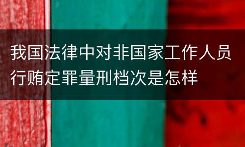 我国法律中对非国家工作人员行贿定罪量刑档次是怎样