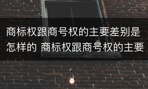 商标权跟商号权的主要差别是怎样的 商标权跟商号权的主要差别是怎样的