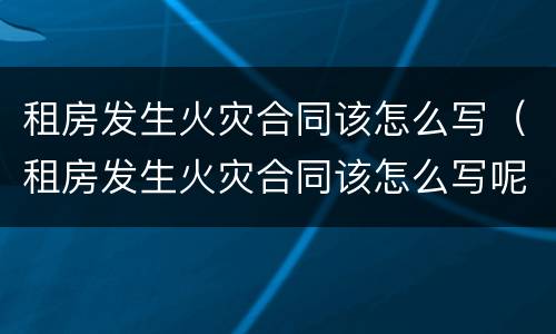 租房发生火灾合同该怎么写（租房发生火灾合同该怎么写呢）