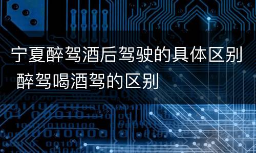 宁夏醉驾酒后驾驶的具体区别 醉驾喝酒驾的区别