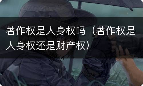 著作权是人身权吗（著作权是人身权还是财产权）