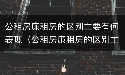 公租房廉租房的区别主要有何表现（公租房廉租房的区别主要有何表现和特点）