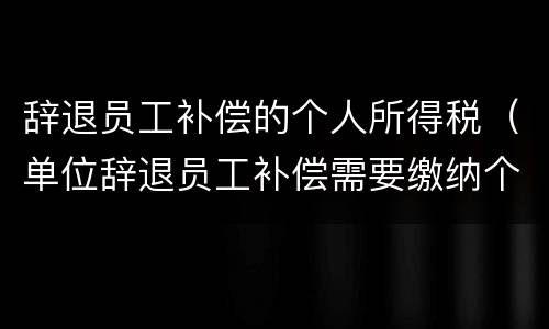辞退员工补偿的个人所得税（单位辞退员工补偿需要缴纳个税吗）