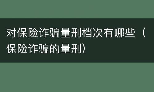 对保险诈骗量刑档次有哪些（保险诈骗的量刑）