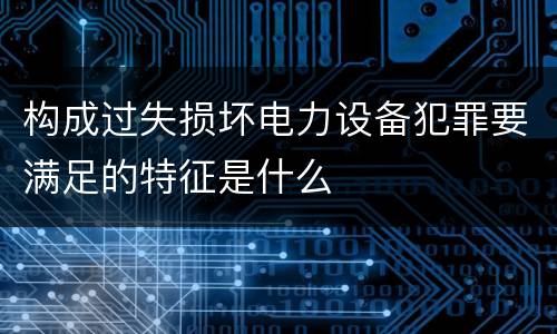 构成过失损坏电力设备犯罪要满足的特征是什么