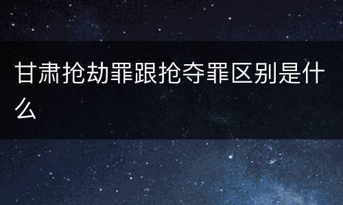甘肃抢劫罪跟抢夺罪区别是什么
