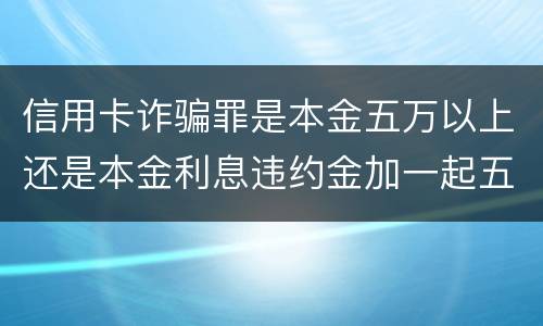 信用卡诈骗罪是本金五万以上还是本金利息违约金加一起五万以上