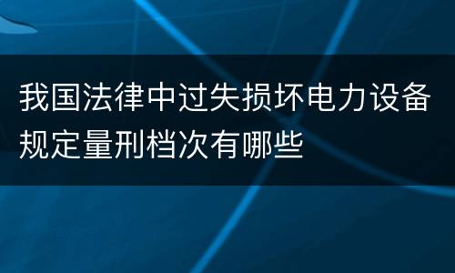 我国法律中过失损坏电力设备规定量刑档次有哪些