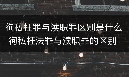 徇私枉罪与渎职罪区别是什么 徇私枉法罪与渎职罪的区别