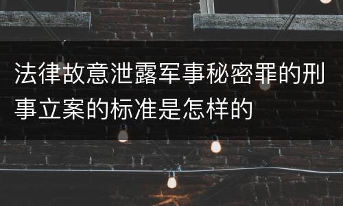 法律故意泄露军事秘密罪的刑事立案的标准是怎样的