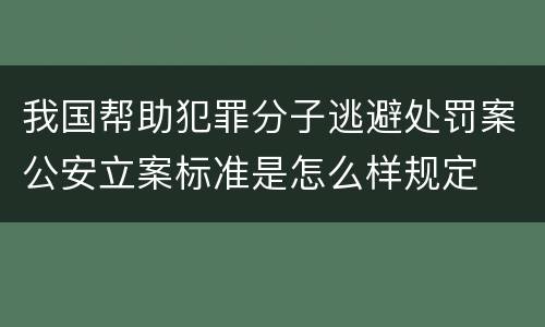 我国帮助犯罪分子逃避处罚案公安立案标准是怎么样规定